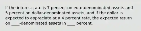 If the interest rate is 7 percent on euro-denominated assets and 5 percent on dollar-denominated assets, and if the dollar is expected to appreciate at a 4 percent rate, the expected return on ____-denominated assets in ____ percent.