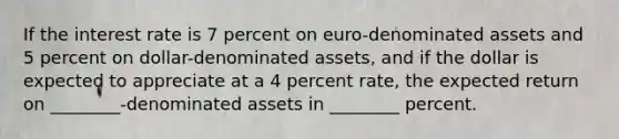 If the interest rate is 7 percent on euro-denominated assets and 5 percent on dollar-denominated assets, and if the dollar is expected to appreciate at a 4 percent rate, the expected return on ________-denominated assets in ________ percent.