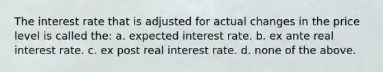 The interest rate that is adjusted for actual changes in the price level is called the: a. expected interest rate. b. ex ante real interest rate. c. ex post real interest rate. d. none of the above.