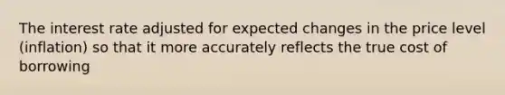 The interest rate adjusted for expected changes in the price level (inflation) so that it more accurately reflects the true cost of borrowing