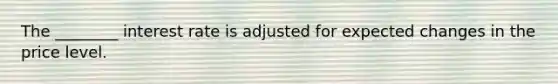 The​ ________ interest rate is adjusted for expected changes in the price level.