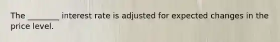 The ________ interest rate is adjusted for expected changes in the price level.