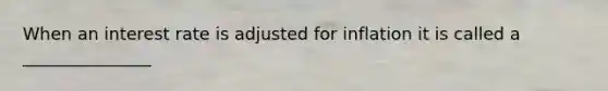 When an interest rate is adjusted for inflation it is called a _______________