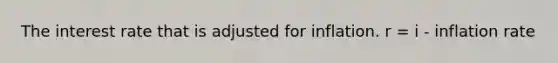 The interest rate that is adjusted for inflation. r = i - inflation rate