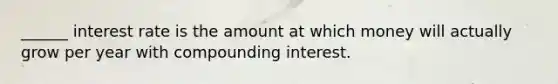 ______ interest rate is the amount at which money will actually grow per year with compounding interest.