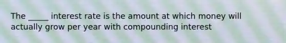 The _____ interest rate is the amount at which money will actually grow per year with compounding interest