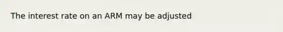 The interest rate on an ARM may be adjusted