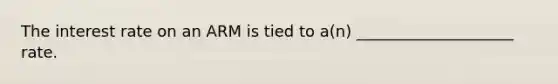 The interest rate on an ARM is tied to a(n) ____________________ rate.
