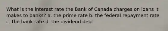 What is the interest rate the Bank of Canada charges on loans it makes to banks? a. the prime rate b. the federal repayment rate c. the bank rate d. the dividend debt