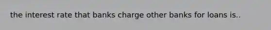 the interest rate that banks charge other banks for loans is..