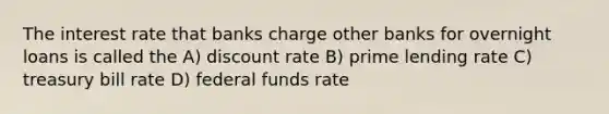 The interest rate that banks charge other banks for overnight loans is called the A) discount rate B) prime lending rate C) treasury bill rate D) federal funds rate