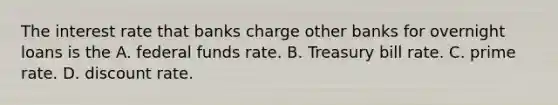 The interest rate that banks charge other banks for overnight loans is the A. federal funds rate. B. Treasury bill rate. C. prime rate. D. discount rate.