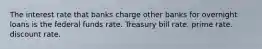 The interest rate that banks charge other banks for overnight loans is the federal funds rate. Treasury bill rate. prime rate. discount rate.