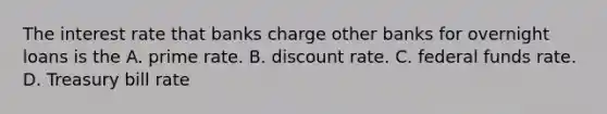 The interest rate that banks charge other banks for overnight loans is the A. prime rate. B. discount rate. C. federal funds rate. D. Treasury bill rate