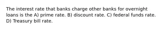 The interest rate that banks charge other banks for overnight loans is the A) prime rate. B) discount rate. C) federal funds rate. D) Treasury bill rate.