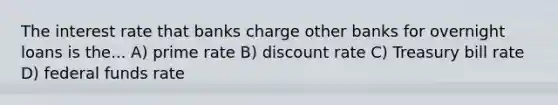 The interest rate that banks charge other banks for overnight loans is the... A) prime rate B) discount rate C) Treasury bill rate D) federal funds rate