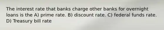 The interest rate that banks charge other banks for overnight loans is the A) prime rate. B) discount rate. C) federal funds rate. D) Treasury bill rate