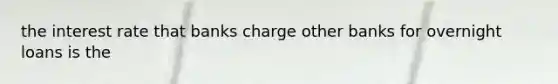 the interest rate that banks charge other banks for overnight loans is the