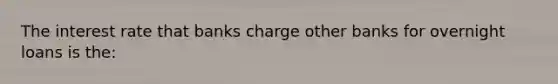 The interest rate that banks charge other banks for overnight loans is the: