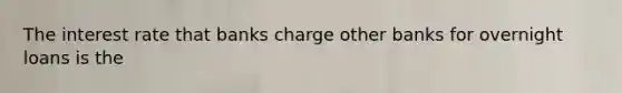 The interest rate that banks charge other banks for overnight loans is the