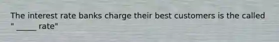 The interest rate banks charge their best customers is the called " _____ rate"