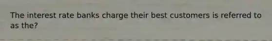 The interest rate banks charge their best customers is referred to as the?