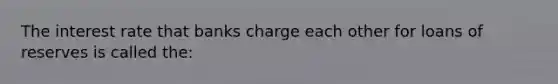 The interest rate that banks charge each other for loans of reserves is called the: