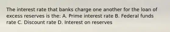 The interest rate that banks charge one another for the loan of excess reserves is the: A. Prime interest rate B. Federal funds rate C. Discount rate D. Interest on reserves