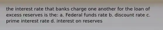 the interest rate that banks charge one another for the loan of excess reserves is the: a. Federal funds rate b. discount rate c. prime interest rate d. interest on reserves