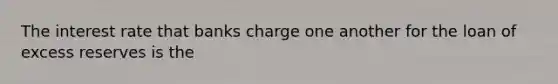 The interest rate that banks charge one another for the loan of excess reserves is the