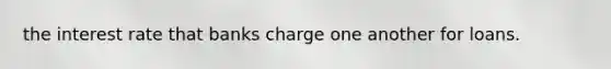 the interest rate that banks charge one another for loans.