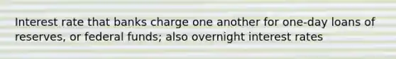 Interest rate that banks charge one another for one-day loans of reserves, or federal funds; also overnight interest rates