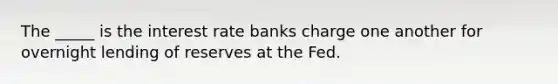 The _____ is the interest rate banks charge one another for overnight lending of reserves at the Fed.