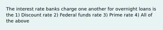 The interest rate banks charge one another for overnight loans is the 1) Discount rate 2) Federal funds rate 3) Prime rate 4) All of the above