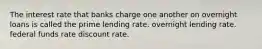 The interest rate that banks charge one another on overnight loans is called the prime lending rate. overnight lending rate. federal funds rate discount rate.