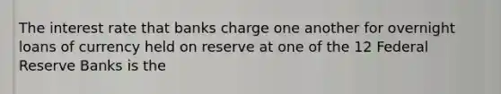 The interest rate that banks charge one another for overnight loans of currency held on reserve at one of the 12 Federal Reserve Banks is the