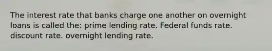 The interest rate that banks charge one another on overnight loans is called the: prime lending rate. Federal funds rate. discount rate. overnight lending rate.