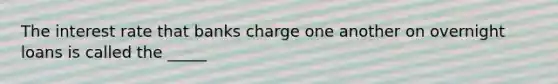 The interest rate that banks charge one another on overnight loans is called the _____