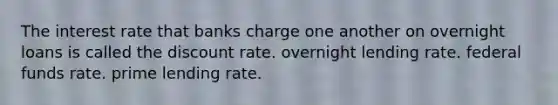 The interest rate that banks charge one another on overnight loans is called the discount rate. overnight lending rate. federal funds rate. prime lending rate.