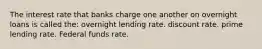 The interest rate that banks charge one another on overnight loans is called the: overnight lending rate. discount rate. prime lending rate. Federal funds rate.