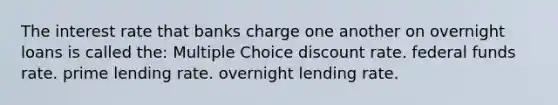 The interest rate that banks charge one another on overnight loans is called the: Multiple Choice discount rate. federal funds rate. prime lending rate. overnight lending rate.