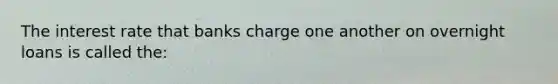 The interest rate that banks charge one another on overnight loans is called the: