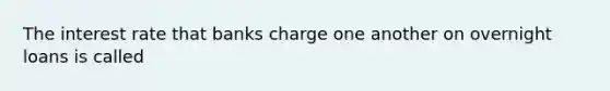 The interest rate that banks charge one another on overnight loans is called