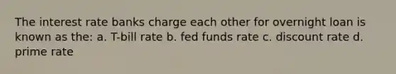 The interest rate banks charge each other for overnight loan is known as the: a. T-bill rate b. fed funds rate c. discount rate d. prime rate