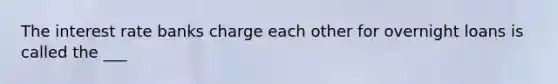 The interest rate banks charge each other for overnight loans is called the ___