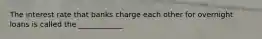 The interest rate that banks charge each other for overnight loans is called the ____________.