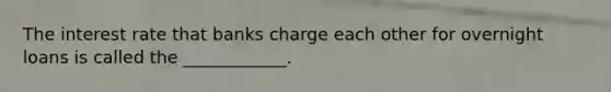 The interest rate that banks charge each other for overnight loans is called the ____________.