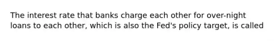 The interest rate that banks charge each other for over-night loans to each other, which is also the Fed's policy target, is called