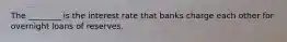 The ________ is the interest rate that banks charge each other for overnight loans of reserves.