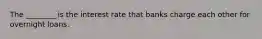 The ________ is the interest rate that banks charge each other for overnight loans.